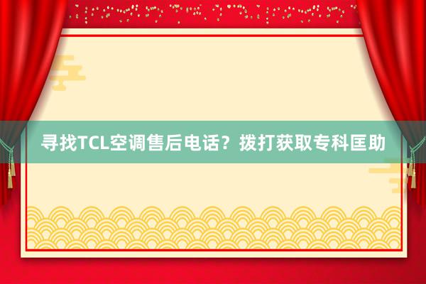寻找TCL空调售后电话？拨打获取专科匡助