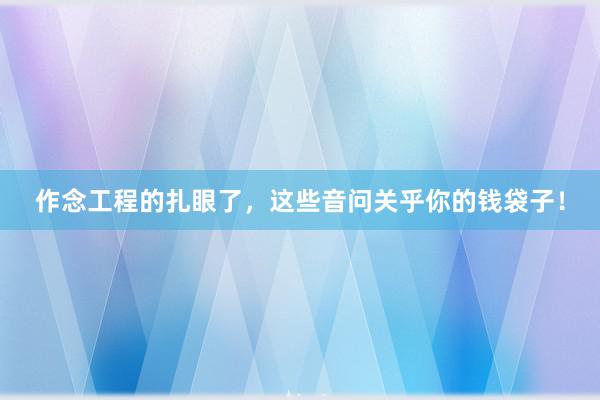 作念工程的扎眼了，这些音问关乎你的钱袋子！