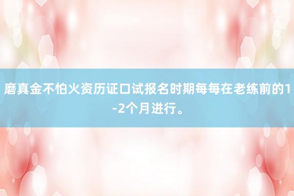 磨真金不怕火资历证口试报名时期每每在老练前的1-2个月进行。